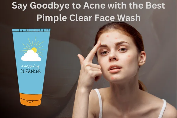 Say Goodbye to Acne with the Best Pimple Clear Face Wash