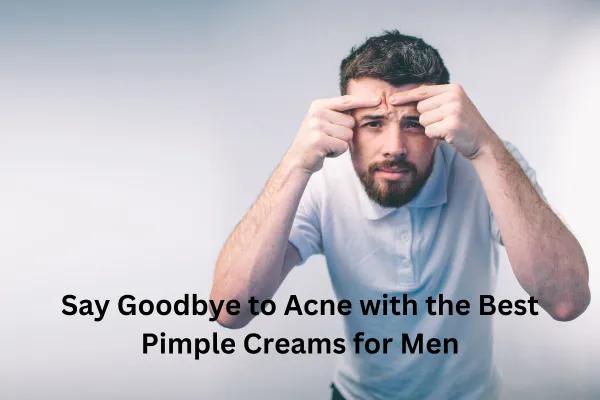 Say Goodbye to Acne with the Best Pimple Creams for Men