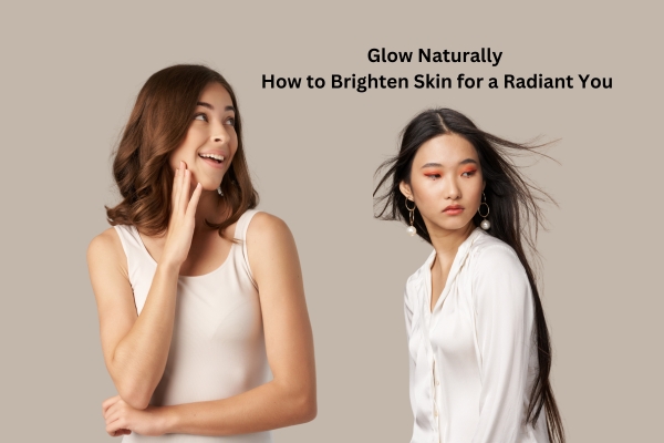 Glow Naturally: How to Brighten Skin for a Radiant You