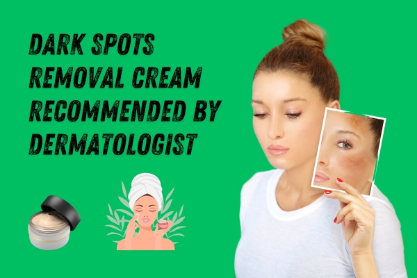 The Ultimate Guide to Dark Spot Removal Cream recommended by Dermatologists