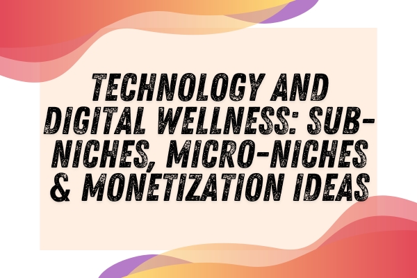 Technology and Digital Wellness: Sub-Niches, Micro-Niches & Monetization Ideas