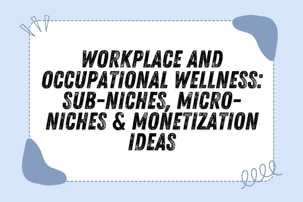 Workplace and Occupational Wellness: Sub-Niches, Micro-Niches & Monetization Ideas