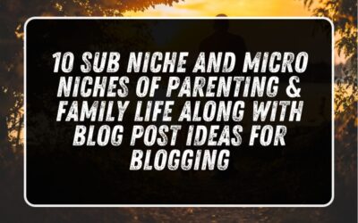 10 Sub Niche and Micro Niches of Parenting & Family Life Along with Blog Post Ideas for Blogging